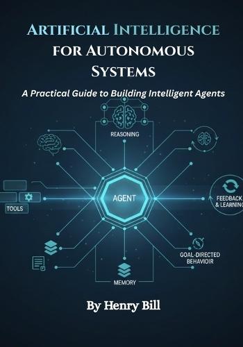 Artificial Intelligence for Autonomous Systems: A Practical Guide to Building Intelligent Agents