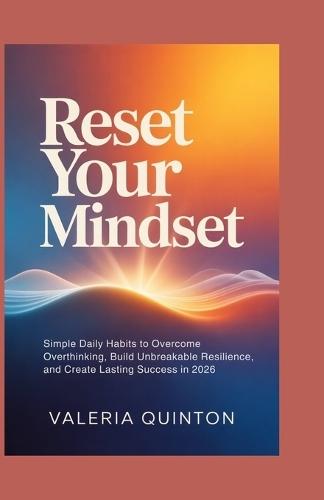 Reset Your Mindset: Simple Daily Habits to Overcome Overthinking, Build Unbreakable Resilience, and Create Lasting Success in 2026