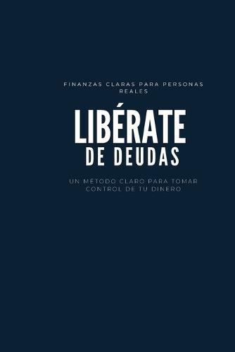 Libérate de Deudas: Finanzas personales claras para tomar control de tu dinero: Un método claro y práctico para salir de deudas, organizar tus finanzas y recuperar tranquilidad financiera