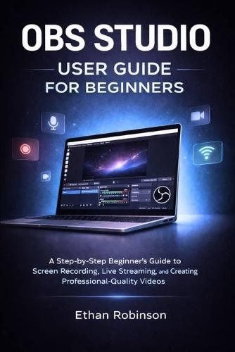 Obs Studio User Guide for Beginners: A Step-by-Step Beginner's Guide to Screen Recording, Live Streaming, and Creating Professional-Quality Videos