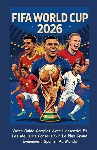Fifa World Cup 2026 (French Edition): (AVEC DES IMAGES EN COULEUR)Votre Guide Complet Avec L'essentiel Et Les Meilleurs Conseils Sur Le Plus Grand Événement Sportif Au Monde