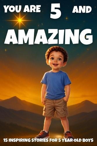 YOU ARE 5 AND AMAZING! Inspiring Stories for 5 Year Old Boys: 15 Motivating Tales of Bravery, Confidence, Friendship, and Kindness.