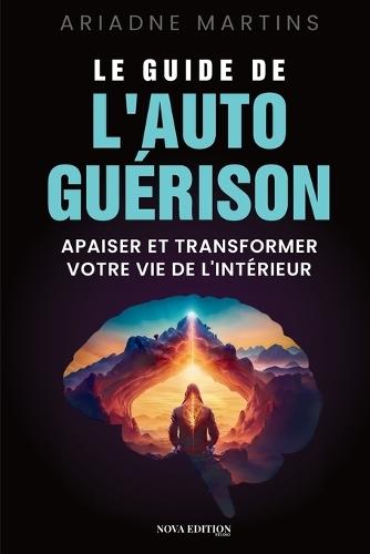 Le guide de l'autoguérison: Comprendre ses émotions et apaiser ses blessures intérieures pour retrouver l'équilibre émotionnel, amorcer une transformation durable, de l'intérieur vers l'extérieur