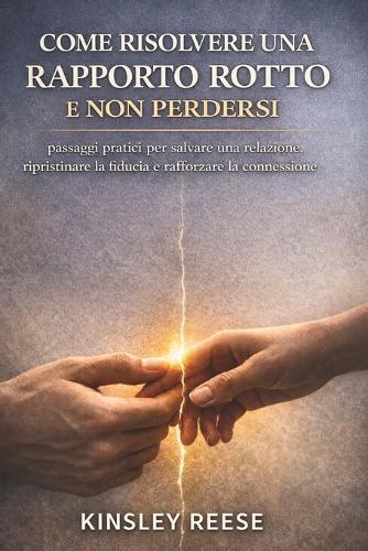 Come Risolvere Una Rapporto Rotto E Non Perdersi: passaggi pratici per salvare una relazione, ripristinare la fiducia e rafforzare la connessione