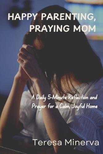 Happy Parenting, Praying Mom: A Daily 5-Minute Reflection and Prayer for a Calm, Joyful Home