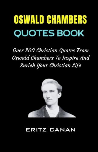 Oswald Chambers Quotes Book: Over 200 Christian Quotes From Oswald Chambers To Inspire And Enrich Your Christian Life