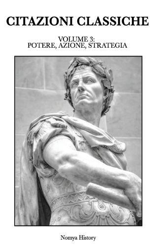 Citazioni Classiche: Raccolta di aforismi, riflessioni e pensieri dei grandi autori del passato e contemporanei. VOLUME III: POTERE, AZIONE, STRATEGIA