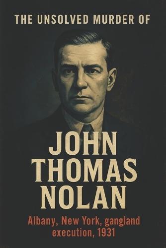 The Unsolved Murder of John Thomas Nolan: Jack ""Legs"" Diamond, One Hour Window, 67 Dove Street, Albany New York, gangland execution, 1931