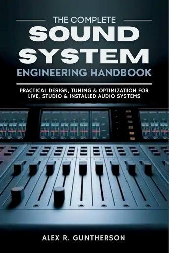 The Complete Sound System Engineering Handbook: Practical Design, Tuning & Optimization for Live, Studio & Installed Audio Systems