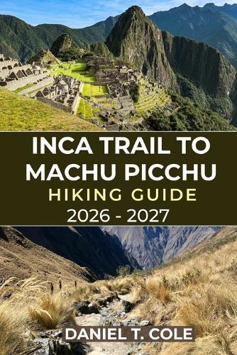 Inca Trail to Machu Picchu Hiking Guide 2026 - 2027: Your Complete Hiking Companion Through Andean Peaks, Inca Ruins, and the Timeless Trails to Machu Picchu