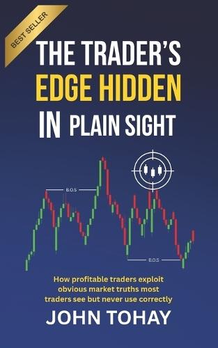 The Trader's Edge Hidden in Plain Sight: How profitable traders exploit obvious market truths most traders see but never use correctly