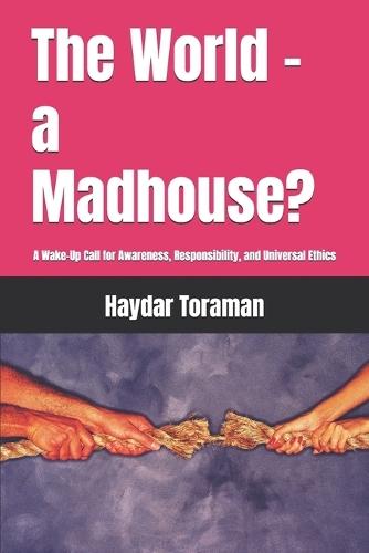 The World - a Madhouse?: A Wake-Up Call for Awareness, Responsibility, and Universal Ethics