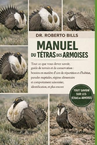 Manuel Du Tétras Des Armoises: Tout ce que vous devez savoir, guide de terrain et de conservation: besoins en matière d'aire de répartition et d'habitat, parades nuptiales, régime alimentaire et comportement saisonnier, identification, et plus enc...