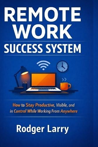 Remote Work Success System: A Practical Framework to Build Structure, Stay Productive, and Thrive Outside the Office