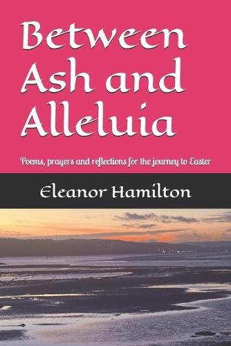 Between Ash and Alleluia: Poems, prayers and reflections for the journey to Easter