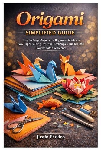 Origami Simplified Guide: Step-by-Step Origami for Beginners to Master Easy Paper Folding, Essential Techniques, and Beautiful Projects with Confidence