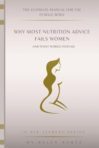 The Ultimate manual For The female Body: Why Most Nutrition Advice Fails women--And What Works Instead