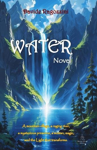 WATER - Novel: A mountain village, a raging river, a mysterious presence, a woman, magic, and the Light that transforms.