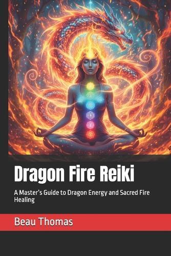 Dragon Fire Reiki: A Master's Guide to Dragon Energy and Sacred Fire Healing
