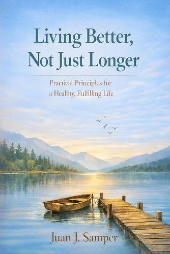 Living Better, Not Just Longer: Practical Principles for a Healthy, Fulfilling Life