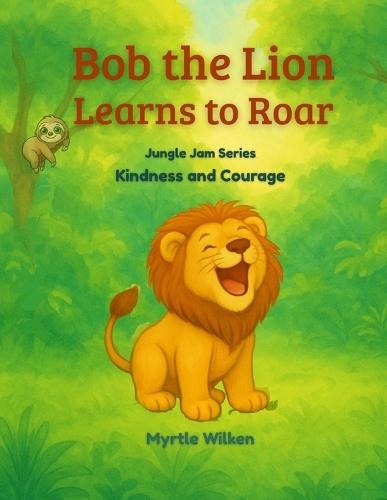 Bob the Lion Learns toRoar: Kindness and Courage