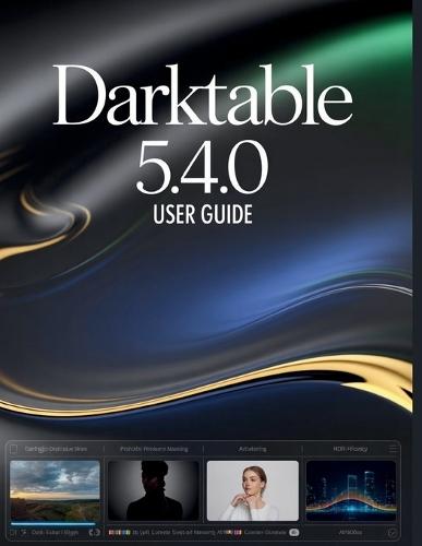 Darktable 5.4.0 User Guide: A Step-by-Step Manual for Beginners and Seniors Covering Essential Camera Features, Creative Techniques, Tips, Tricks and Effortless Videography Skills