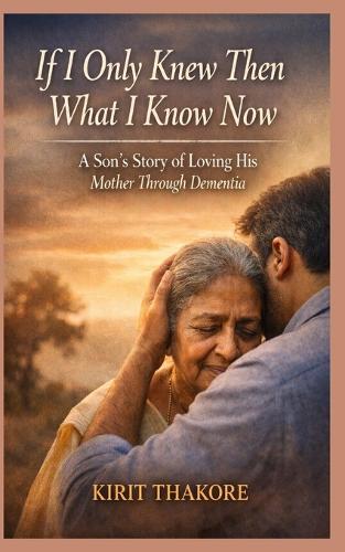 If I Only Knew Then What I Know Now: A Son's Story of Loving His Mother Through Dementia