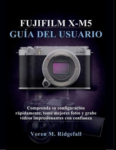 Fujifilm X-M5 Guía del Usuario: Comprenda su configuración rápidamente, tome mejores fotos y grabe vídeos impresionantes con confianza