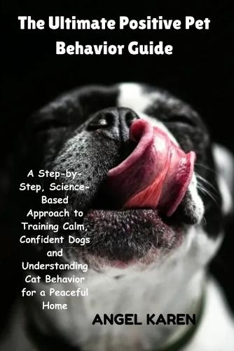 The Ultimate Positive Pet Behavior Guide: A Step-by-Step, Science-Based Approach to Training Calm, Confident Dogs and Understanding Cat Behavior for a Peaceful Home