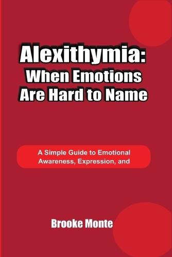 Alexithymia: When Emotions Are Hard to Name: A Simple Guide to Emotional Awareness, Expression, and Understanding Feelings