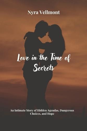 Love in the Time of Secrets: An Intimate Story of Hidden Agendas, Dangerous Choices, and Hope