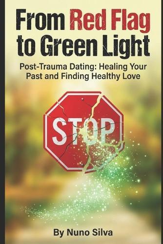 From Red Flag to Green Light: Post-Trauma Dating: Healing Your Past and Finding Healthy Love