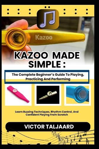 Kazoo Made Simple: The Complete Beginner's Guide To Playing, Practicing And Performing: Learn Buzzing Techniques, Rhythm Control, And Confident Playing From Scratch