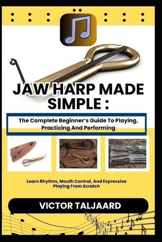 Jaw Harp Made Simple: The Complete Beginner's Guide To Playing, Practicing And Performing: Learn Rhythm, Mouth Control, And Expressive Playing From Scratch