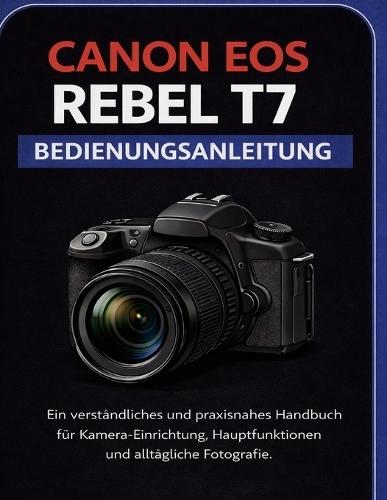 Canon EOS Rebel T7 Benutzerhandbuch: Ein übersichtliches und praktisches Handbuch für Kameraeinstellungen, Kernfunktionen und den alltäglichen Einsatz in der Fotografie.