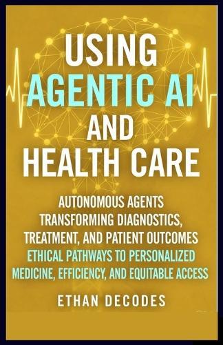Using Agentic AI and Health Care: Autonomous Agents Transforming Diagnostics, Treatment, and Patient Outcomes Ethical Pathways to Personalized Medicine, Efficiency, and Equitable Access