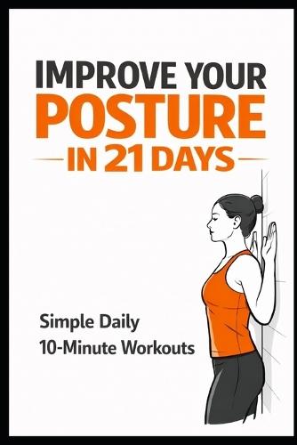 Improve Your Posture in 21 Days: Simple Daily 10-Minute Workouts to Reduce Pain and Stand Taller
