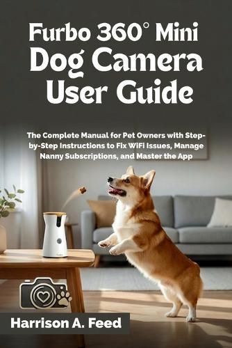 Furbo 360° Mini Dog Camera User Guide: The Complete Manual for Pet Owners with Step-by-Step Instructions to Fix WiFi Issues, Manage Nanny Subscriptions, and Master the App