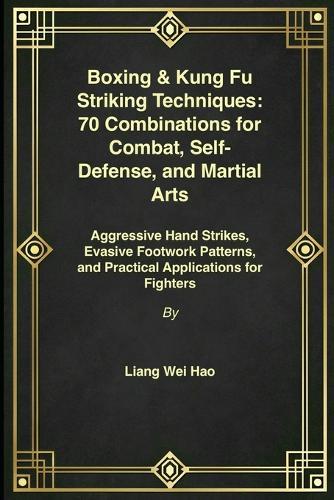 Boxing & Kung Fu Striking Techniques: 70 Combinations for Combat, Self-Defense, and Martial Arts: Aggressive Hand Strikes, Evasive Footwork Patterns, and Practical Applications for Fighters