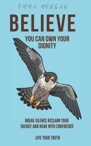 believe you can Own your dignity: Break Silence Reclaim Your Energy and Roar with Confidence Live Your Truth