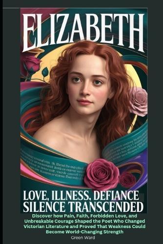 Elizabeth Love, illness, defiance-silence transcended: Discover how Pain, Faith, Forbidden Love, and Unbreakable Courage Shaped the Poet Who Changed Victorian Literature and Proved That Weakness Could Become World-Changing Strength