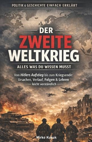 Politik & Geschichte einfach erklärt: Der Zweite Weltkrieg - Alles was du wissen musst: Von Hitlers Aufstieg bis zum Kriegsende: Ursachen, Verlauf, Folgen & Lehren leicht verständlich