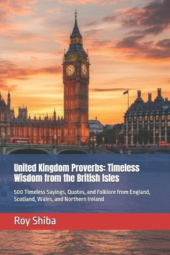 United Kingdom Proverbs: Timeless Wisdom from the British Isles: 500 Timeless Sayings, Quotes, and Folklore from England, Scotland, Wales, and Northern Ireland