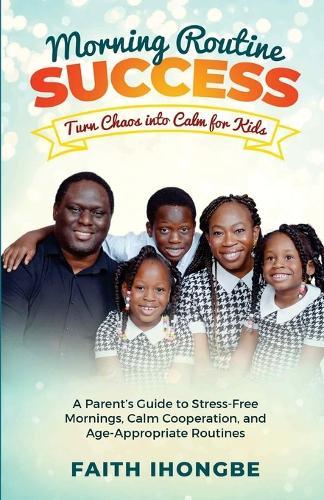 Morning Routine Success: Turn Chaos into Calm for Kids: A Parent's Guide to Stress-Free Mornings, Calm Cooperation, and Age-Appropriate Routines