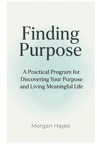 Finding Purpose: A Practical Program for Discovering Your Purpose and Living Meaningful Life