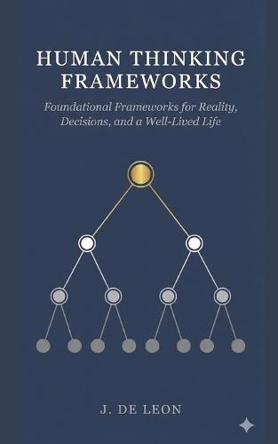 Human Thinking Frameworks: Foundational Frameworks for Reality, Decisions, and a Well-Lived Life