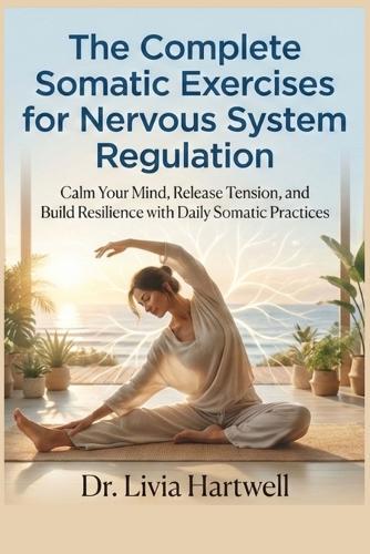 The Complete Somatic Exercises for Nervous System Regulation: Calm Your Mind, Release Tension, and Build Resilience with Daily Somatic Practices
