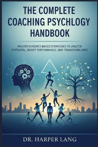 The Complete Coaching Psychology Handbook: Master Evidence-Based Strategies to Unlock Potential, Boost Performance, and Transform Lives