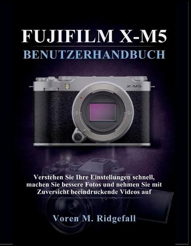 Fujifilm X-M5 Benutzerhandbuch: Verstehen Sie Ihre Einstellungen schnell, machen Sie bessere Fotos und nehmen Sie mit Zuversicht beeindruckende Videos auf