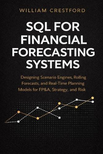 SQL for Financial Forecasting Systems: Designing Scenario Engines, Rolling Forecasts, and Real-Time Planning Models for FP&A, Strategy, and Risk